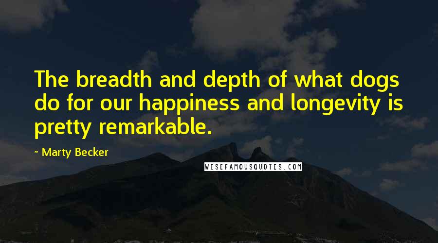 Marty Becker Quotes: The breadth and depth of what dogs do for our happiness and longevity is pretty remarkable.