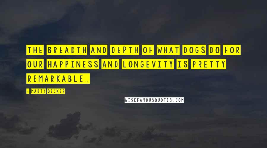 Marty Becker Quotes: The breadth and depth of what dogs do for our happiness and longevity is pretty remarkable.