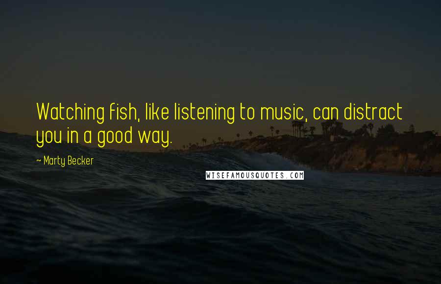 Marty Becker Quotes: Watching fish, like listening to music, can distract you in a good way.