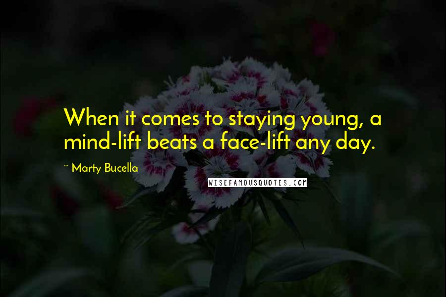 Marty Bucella Quotes: When it comes to staying young, a mind-lift beats a face-lift any day.