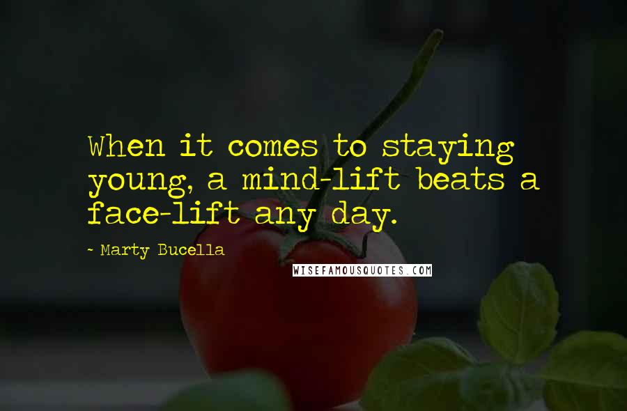 Marty Bucella Quotes: When it comes to staying young, a mind-lift beats a face-lift any day.