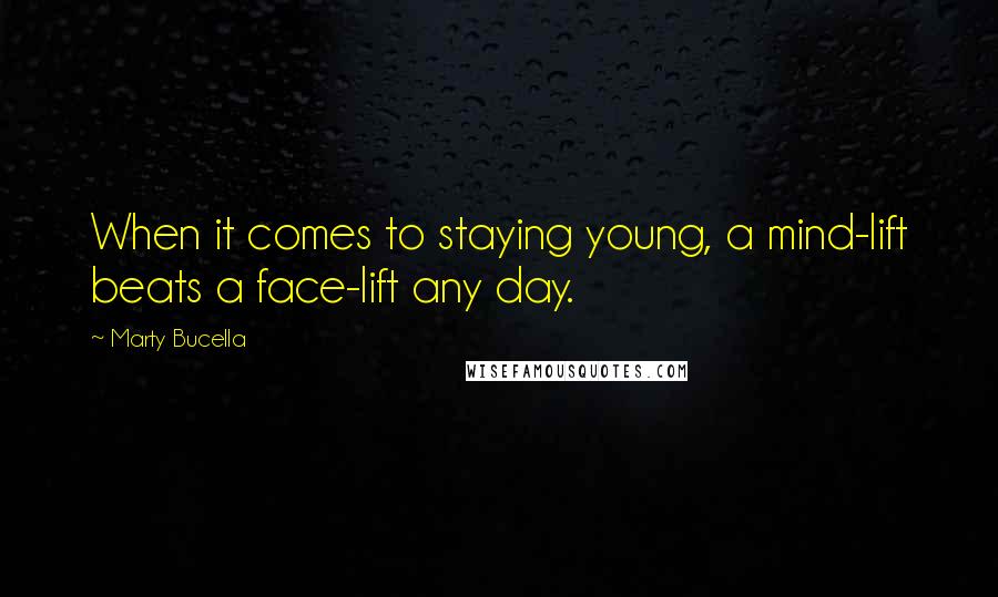 Marty Bucella Quotes: When it comes to staying young, a mind-lift beats a face-lift any day.