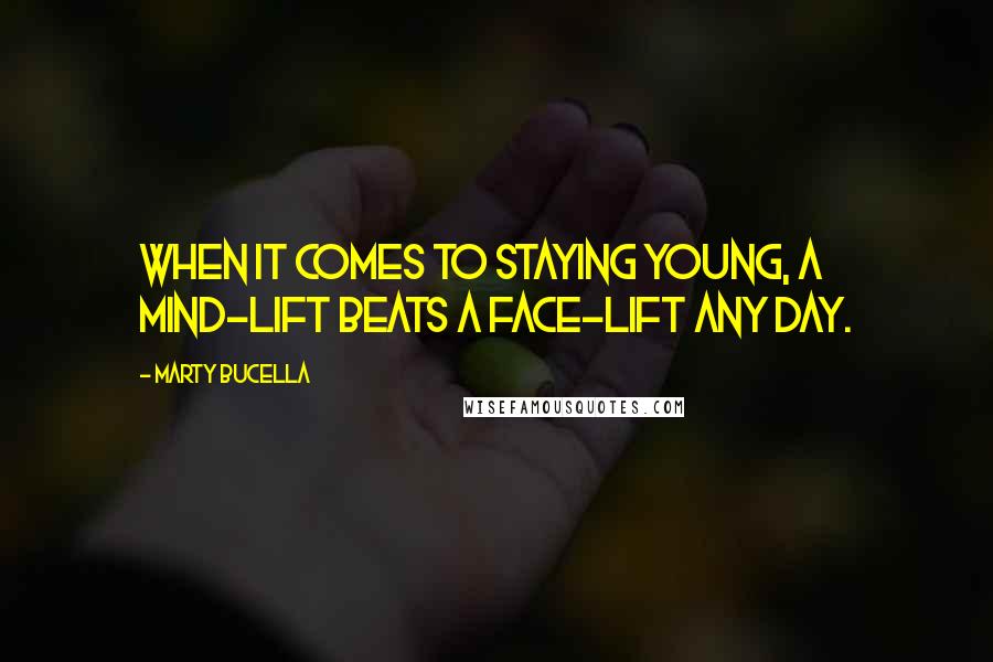 Marty Bucella Quotes: When it comes to staying young, a mind-lift beats a face-lift any day.