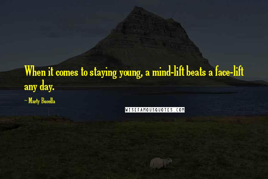 Marty Bucella Quotes: When it comes to staying young, a mind-lift beats a face-lift any day.