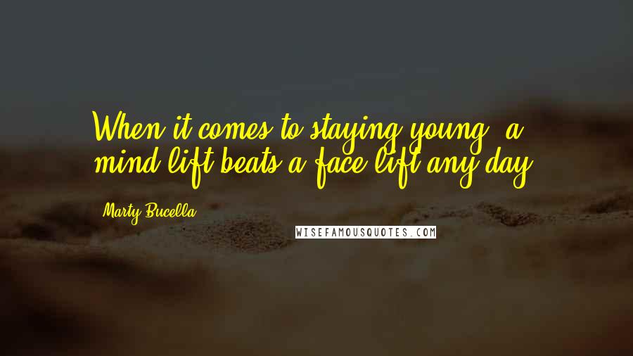 Marty Bucella Quotes: When it comes to staying young, a mind-lift beats a face-lift any day.