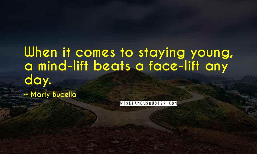 Marty Bucella Quotes: When it comes to staying young, a mind-lift beats a face-lift any day.