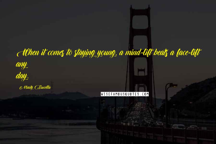 Marty Bucella Quotes: When it comes to staying young, a mind-lift beats a face-lift any day.