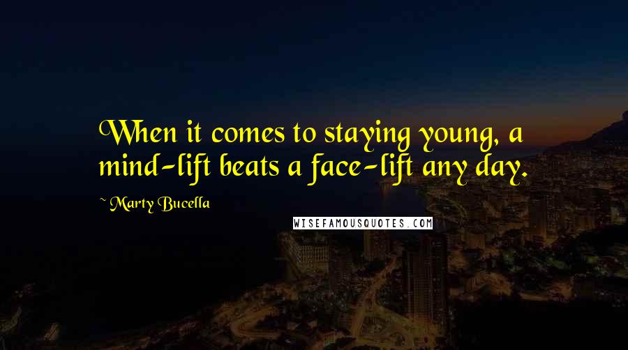 Marty Bucella Quotes: When it comes to staying young, a mind-lift beats a face-lift any day.