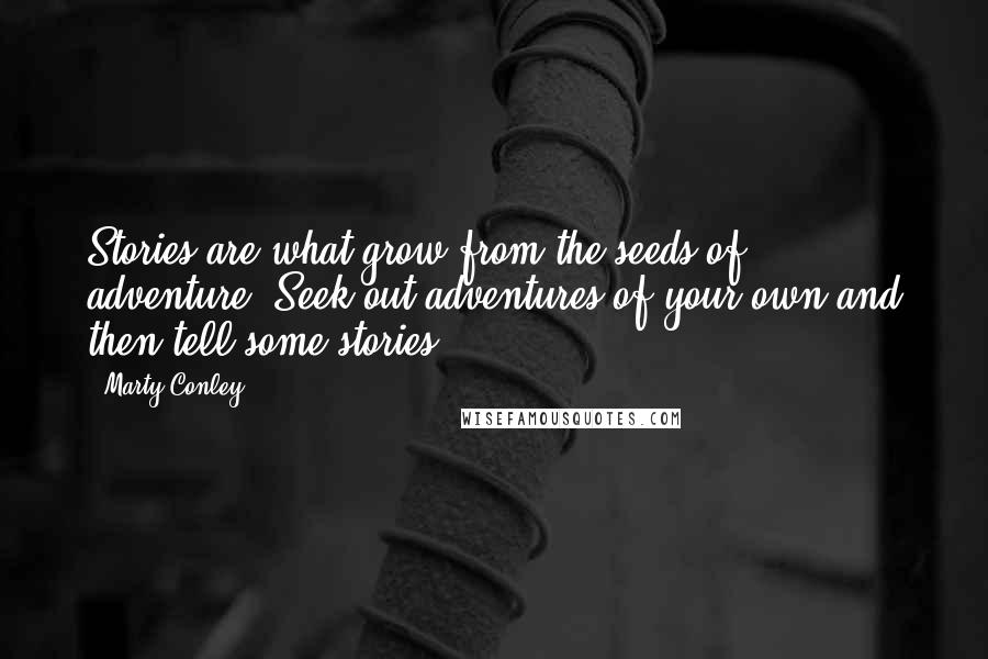 Marty Conley Quotes: Stories are what grow from the seeds of adventure. Seek out adventures of your own and then tell some stories.