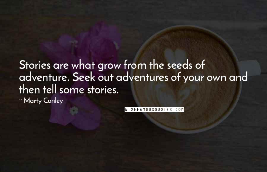 Marty Conley Quotes: Stories are what grow from the seeds of adventure. Seek out adventures of your own and then tell some stories.