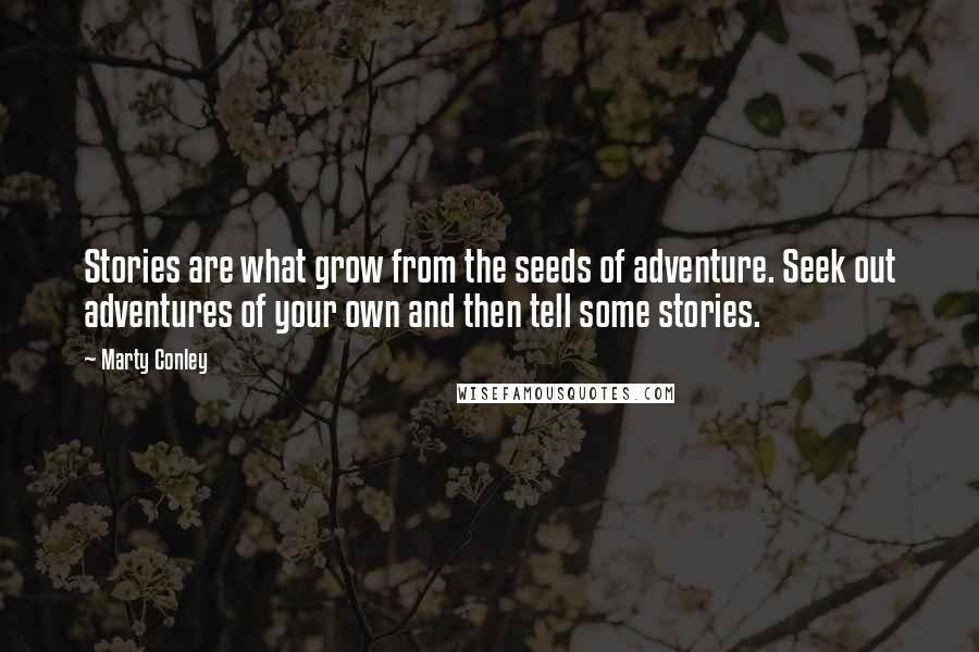 Marty Conley Quotes: Stories are what grow from the seeds of adventure. Seek out adventures of your own and then tell some stories.