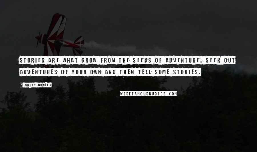 Marty Conley Quotes: Stories are what grow from the seeds of adventure. Seek out adventures of your own and then tell some stories.