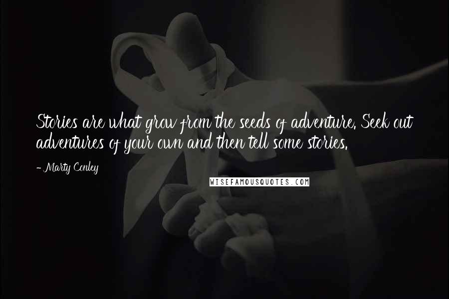 Marty Conley Quotes: Stories are what grow from the seeds of adventure. Seek out adventures of your own and then tell some stories.