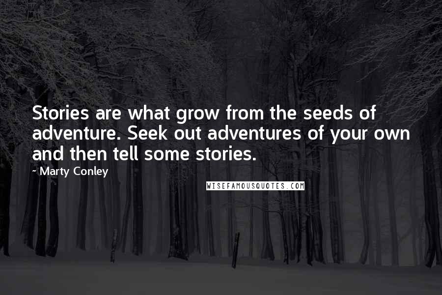 Marty Conley Quotes: Stories are what grow from the seeds of adventure. Seek out adventures of your own and then tell some stories.