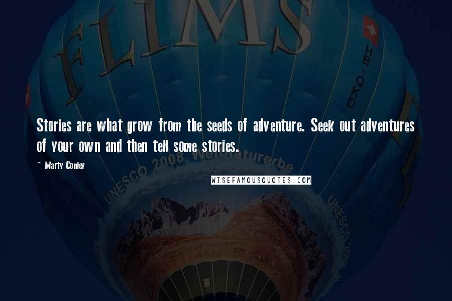 Marty Conley Quotes: Stories are what grow from the seeds of adventure. Seek out adventures of your own and then tell some stories.