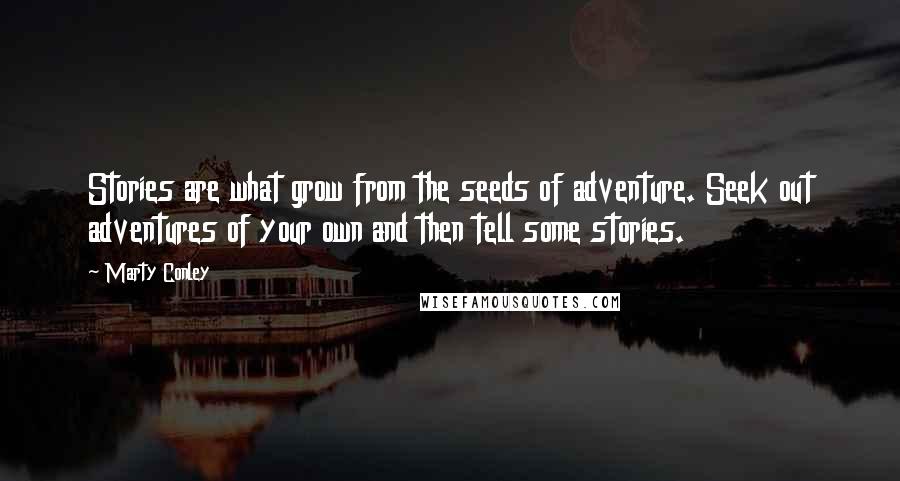 Marty Conley Quotes: Stories are what grow from the seeds of adventure. Seek out adventures of your own and then tell some stories.