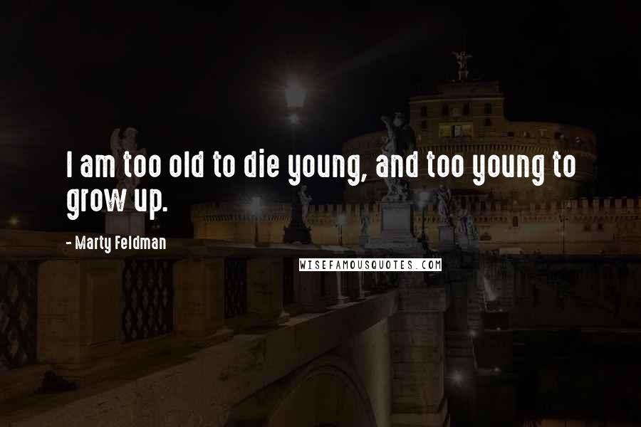 Marty Feldman Quotes: I am too old to die young, and too young to grow up.