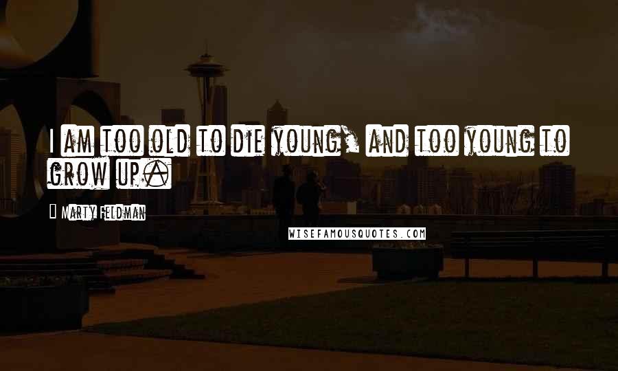 Marty Feldman Quotes: I am too old to die young, and too young to grow up.