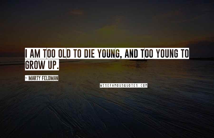 Marty Feldman Quotes: I am too old to die young, and too young to grow up.