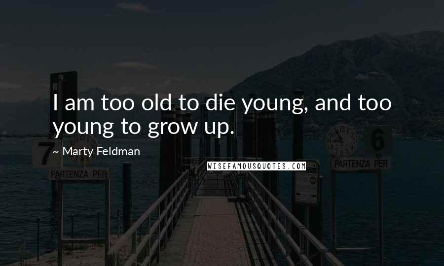 Marty Feldman Quotes: I am too old to die young, and too young to grow up.