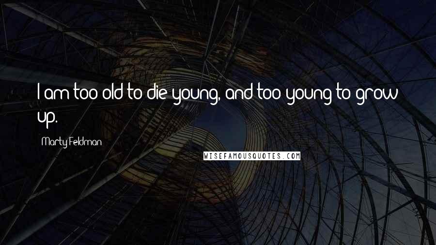 Marty Feldman Quotes: I am too old to die young, and too young to grow up.