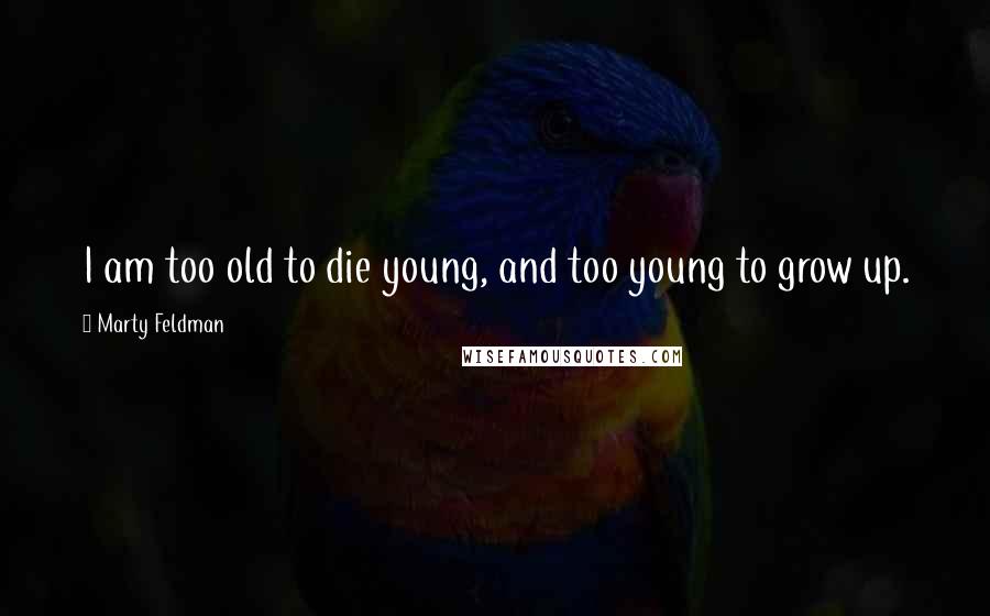Marty Feldman Quotes: I am too old to die young, and too young to grow up.