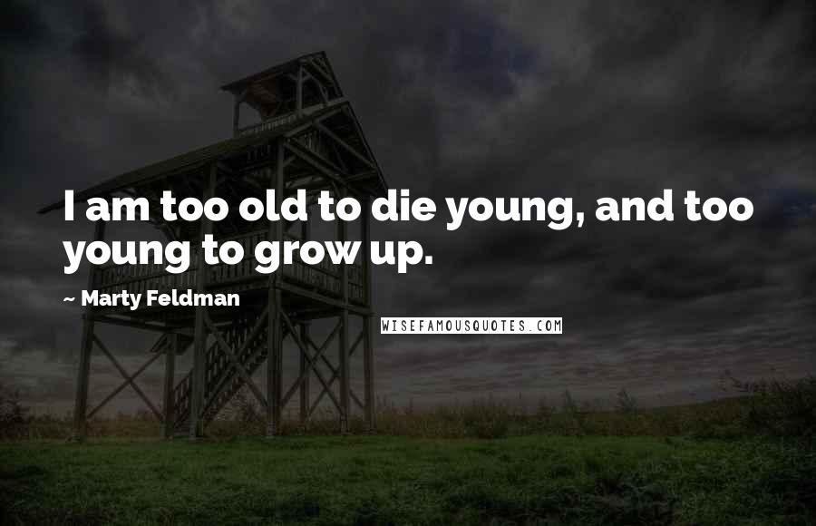 Marty Feldman Quotes: I am too old to die young, and too young to grow up.