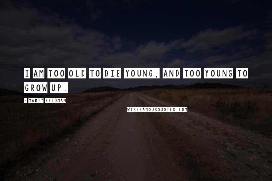 Marty Feldman Quotes: I am too old to die young, and too young to grow up.