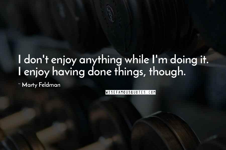 Marty Feldman Quotes: I don't enjoy anything while I'm doing it. I enjoy having done things, though.