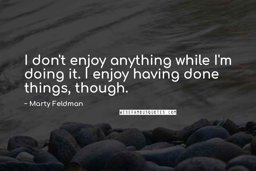 Marty Feldman Quotes: I don't enjoy anything while I'm doing it. I enjoy having done things, though.