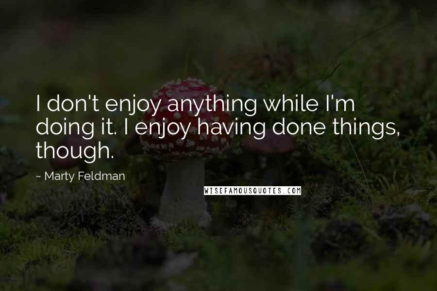 Marty Feldman Quotes: I don't enjoy anything while I'm doing it. I enjoy having done things, though.