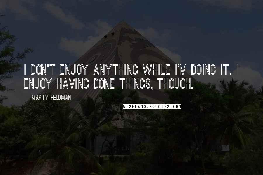 Marty Feldman Quotes: I don't enjoy anything while I'm doing it. I enjoy having done things, though.