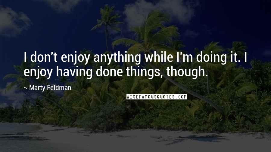 Marty Feldman Quotes: I don't enjoy anything while I'm doing it. I enjoy having done things, though.