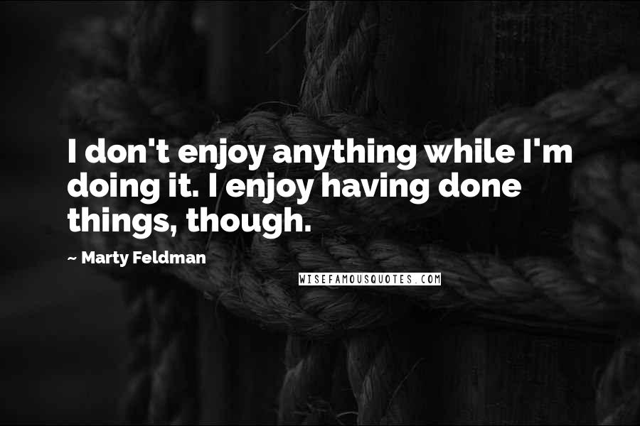 Marty Feldman Quotes: I don't enjoy anything while I'm doing it. I enjoy having done things, though.