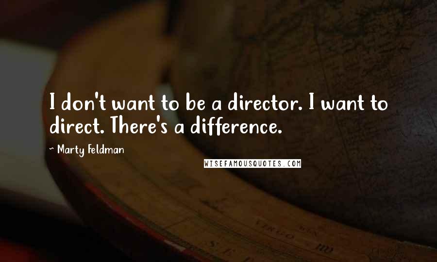 Marty Feldman Quotes: I don't want to be a director. I want to direct. There's a difference.