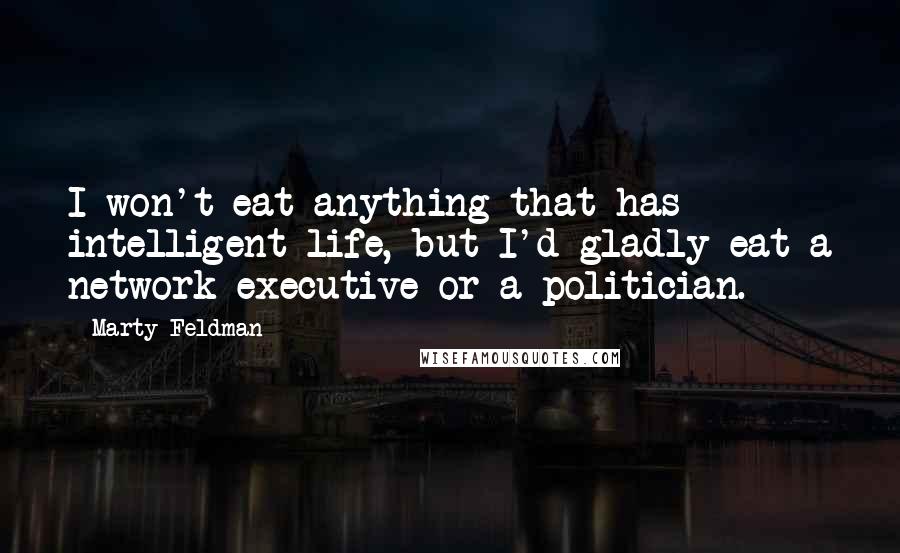 Marty Feldman Quotes: I won't eat anything that has intelligent life, but I'd gladly eat a network executive or a politician.