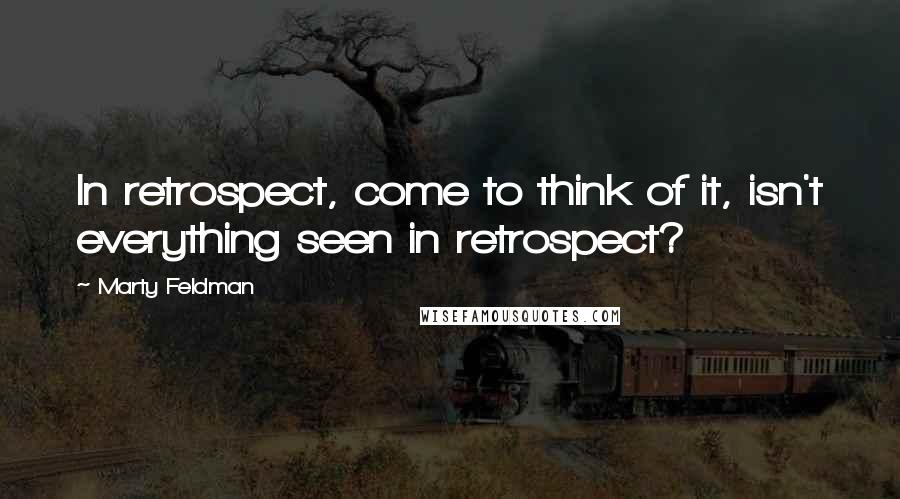 Marty Feldman Quotes: In retrospect, come to think of it, isn't everything seen in retrospect?
