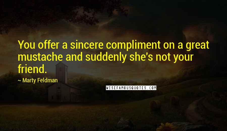 Marty Feldman Quotes: You offer a sincere compliment on a great mustache and suddenly she's not your friend.