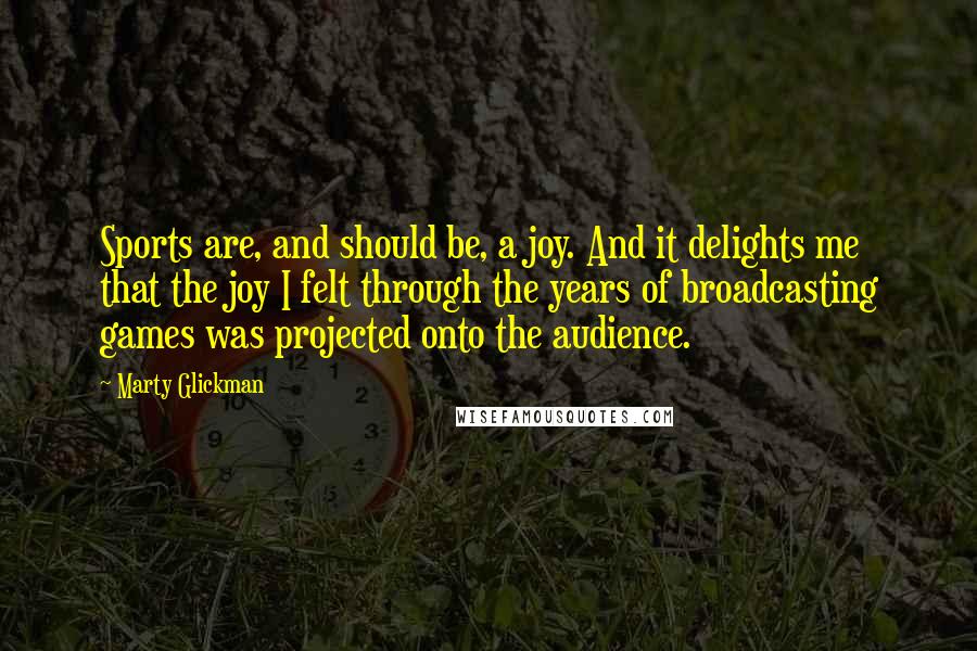 Marty Glickman Quotes: Sports are, and should be, a joy. And it delights me that the joy I felt through the years of broadcasting games was projected onto the audience.