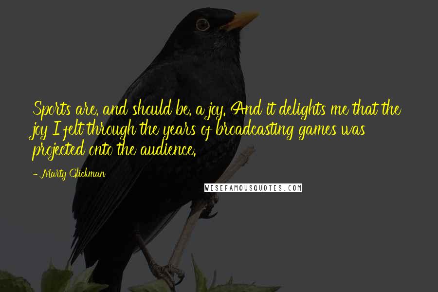 Marty Glickman Quotes: Sports are, and should be, a joy. And it delights me that the joy I felt through the years of broadcasting games was projected onto the audience.