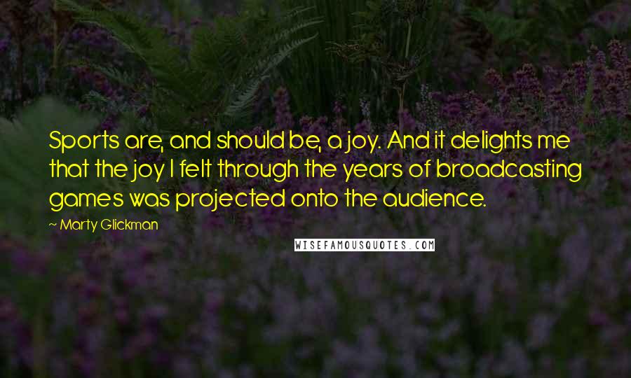Marty Glickman Quotes: Sports are, and should be, a joy. And it delights me that the joy I felt through the years of broadcasting games was projected onto the audience.