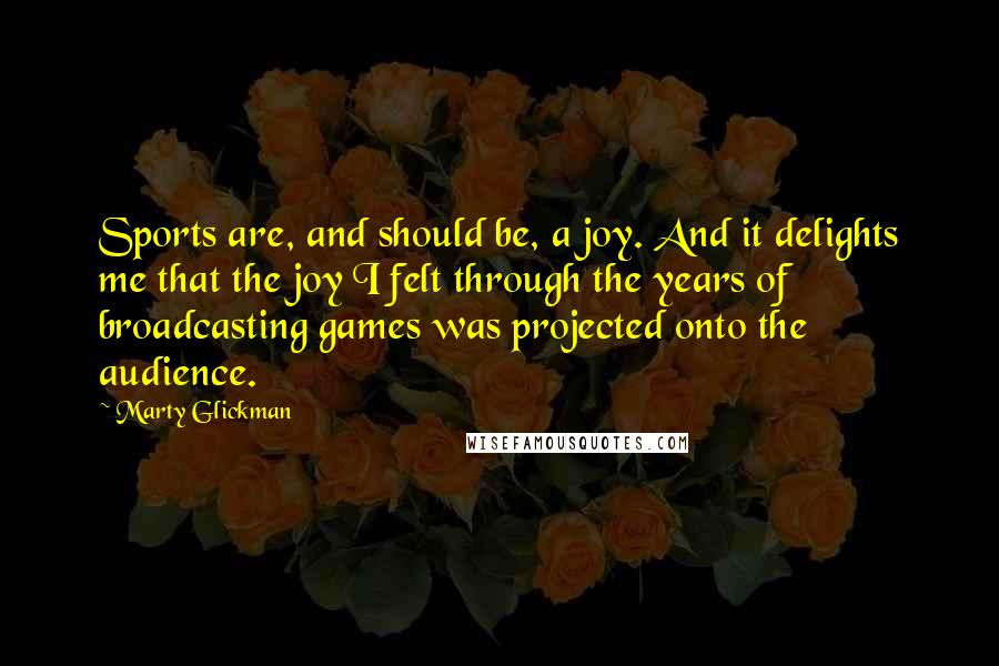 Marty Glickman Quotes: Sports are, and should be, a joy. And it delights me that the joy I felt through the years of broadcasting games was projected onto the audience.