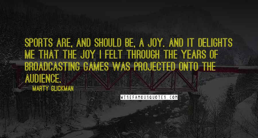 Marty Glickman Quotes: Sports are, and should be, a joy. And it delights me that the joy I felt through the years of broadcasting games was projected onto the audience.