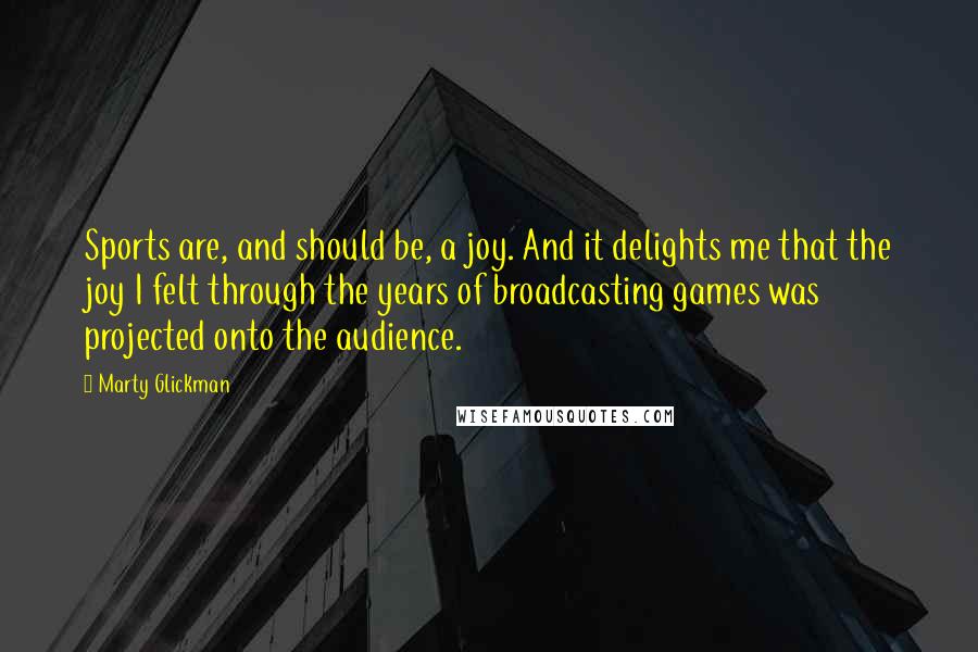 Marty Glickman Quotes: Sports are, and should be, a joy. And it delights me that the joy I felt through the years of broadcasting games was projected onto the audience.