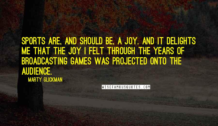 Marty Glickman Quotes: Sports are, and should be, a joy. And it delights me that the joy I felt through the years of broadcasting games was projected onto the audience.