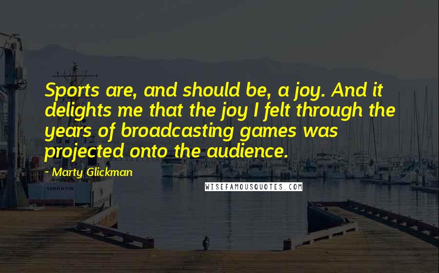 Marty Glickman Quotes: Sports are, and should be, a joy. And it delights me that the joy I felt through the years of broadcasting games was projected onto the audience.