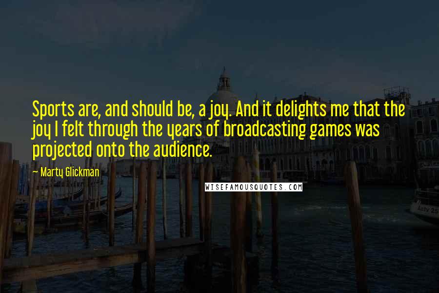 Marty Glickman Quotes: Sports are, and should be, a joy. And it delights me that the joy I felt through the years of broadcasting games was projected onto the audience.