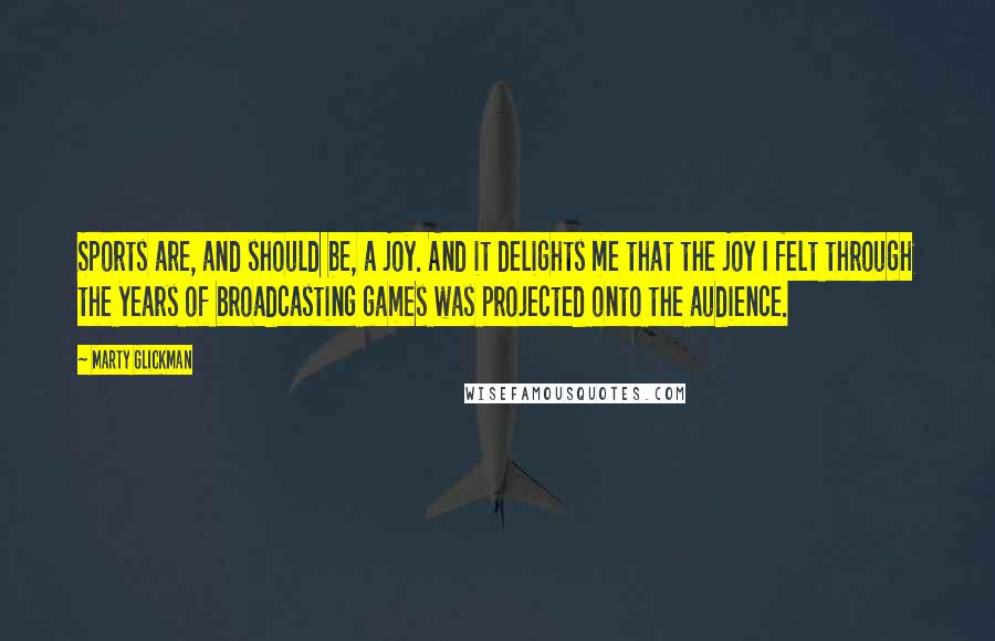 Marty Glickman Quotes: Sports are, and should be, a joy. And it delights me that the joy I felt through the years of broadcasting games was projected onto the audience.