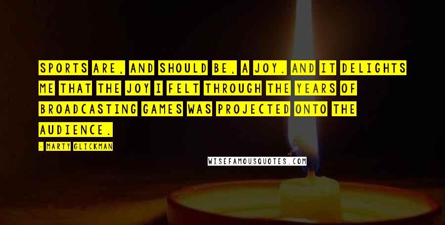 Marty Glickman Quotes: Sports are, and should be, a joy. And it delights me that the joy I felt through the years of broadcasting games was projected onto the audience.