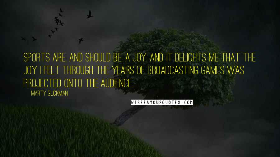 Marty Glickman Quotes: Sports are, and should be, a joy. And it delights me that the joy I felt through the years of broadcasting games was projected onto the audience.